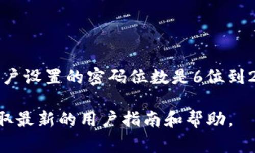 ImToken钱包的密码设置是为了确保用户资金的安全，通常情况下，ImToken钱包允许用户设置的密码位数是6位到20位之间。用户可以选择一个强而复杂的密码，包含数字、字母和特殊字符，以提升安全性。

如果您需要更详细的信息或具体的设置步骤，请访问ImToken的官方文档或联系客服获取最新的用户指南和帮助。