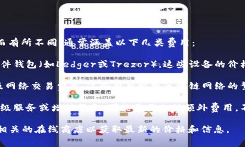关于“imToken冷钱包”的费用，具体价格可能会因多种因素而有所不同，通常涵盖以下几类费用：

1. **硬件钱包费用**：如果您选择使用与imToken兼容的硬件钱包（如Ledger或Trezor），这些设备的价格通常在几十到几百美元之间。

2. **交易费用**：使用imToken进行加密货币交易时，会涉及网络交易费用。这些费用根据区块链网络的繁忙程度而变化，例如，比特币或以太坊网络的费用常常波动。

3. **使用指南或增值服务费用**：imToken可能提供一些高级服务或增值服务，可能需要支付额外费用，不过这些通常是可选的。

如果您需要具体的费用信息，建议访问imToken官方网站或相关的在线商店以获取最新的价格和信息。