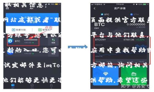 对于imToken钱包的联系方式，您可以通过以下方式获取相关信息：

1. **官方网站**：访问imToken的官方网站，通常会在网站底部或者“联系我们”页面提供官方联系方式和客户支持信息。

2. **社交媒体**：imToken在多个社交媒体平台上有官方账号，您可以通过这些平台与他们联系，比如Twitter、Facebook、Telegram等。

3. **客服支持**：imToken钱包应用内通常也有客服支持的入口，您可以在钱包应用中查找帮助或支持选项，通常会有常见问题解答和联系客服的选项。

4. **邮件联系**：如果找不到即时的联系方式，可以尝试发邮件至imToken的官方邮箱，询问相关问题或请求支持。

在联系时请记得保持礼貌，清晰地描述您的问题，以便他们能够更快更准确地提供帮助。希望这些信息对您有帮助！