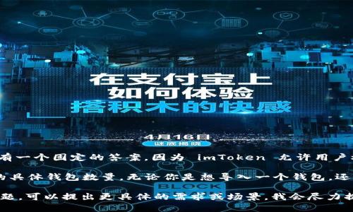 要导入多少个钱包到 imToken，这个问题其实并没有一个固定的答案，因为 imToken 允许用户根据需要导入多个钱包，而不一定会限制数量。

不过，具体金额取决于你的资产状况和你希望管理的具体钱包数量。无论你是想导入一个钱包，还是多个钱包，imToken 都能够很好地满足你的需求。

如果你对如何使用 imToken 导入钱包有详细的问题，可以提出更具体的需求或场景，我会尽力提供帮助。
