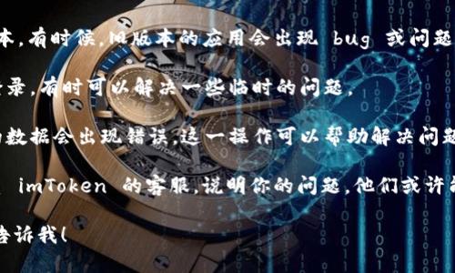 看起来你提到的问题是关于无法在 imToken 钱包应用中看到某些内容。虽然我无法直接解决技术问题，但我可以为你提供一些可能的解决步骤和建议。

1. **检查网络连接**：确保你的设备连接到互联网，有时网络不稳定可能导致内容无法加载。

2. **更新应用**：确保你的 imToken 应用是最新版本。有时候，旧版本的应用会出现 bug 或问题。

3. **重新登录**：尝试退出你的钱包账户，然后重新登录，有时可以解决一些临时的问题。

4. **清除缓存**：在应用设置中清除缓存，有时应用的数据会出现错误，这一操作可以帮助解决问题。

5. **联系客服**：如果以上步骤无效，你可以尝试联系 imToken 的客服，说明你的问题，他们或许能提供更专业的帮助。

如果你还有其他问题或者需要更详细的帮助，请随时告诉我！