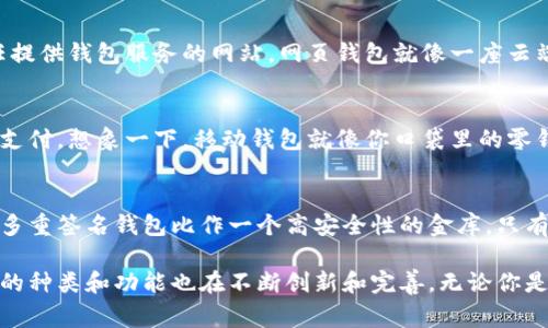 区块链钱包的种类可分为多种，以下是几种常见类型的区块链钱包：

1. 热钱包（Hot Wallet）
热钱包是指始终连接到互联网的区块链钱包。它们通常使用软件，如手机应用或网站，功能方便快捷，适合日常的交易和小额支付。热钱包就像是你随身携带的钱包，方便取用。

2. 冷钱包（Cold Wallet）
冷钱包是一种与互联网断开连接的存储方式，主要用于安全存储大量的加密货币。冷钱包可以是硬件设备（如USB设备）或纸质钱包。就像你家的保险柜，虽然取用不太方便，但更安全。

3. 硬件钱包（Hardware Wallet）
硬件钱包是一种物理设备，用于存储私钥并支持多种加密货币。它们提供高水平的安全性，适合长期投资者。简单来说，硬件钱包就像是你钱包里的金条，不常用，但一用就得心应手。

4. 软件钱包（Software Wallet）
软件钱包是通过桌面或移动应用程序存储区块链资产。它提供了易于使用的界面和管理功能，适合初学者。软件钱包如同你的手机应用，随时随地，想用就用。

5. 网页钱包（Web Wallet）
网页钱包是基于云的服务，允许用户通过浏览器访问钱包。尽管使用方便，但安全性可能相对较低，因为用户要信任提供钱包服务的网站。网页钱包就像一座云端的便利店，随时随地可取，但小心被“偷”的可能性。

6. 移动钱包（Mobile Wallet）
移动钱包是手机端的应用程序，方便用户在移动环境下进行交易。它们通常附带二维码扫描等功能，非常适合小额支付。想象一下，移动钱包就像你口袋里的零钱包，随时准备好交易。

7. 多重签名钱包（Multisig Wallet）
多重签名钱包要求多个密钥才能完成交易，这提高了安全性。它们适用于企业和需要更高安全保障的用户。可以把多重签名钱包比作一个高安全性的金库，只有得到多个授权才能打开，确实较为安全。

这些类型的区块链钱包各有其独特之处，用户可以根据自己的需求选择合适的钱包。随着区块链技术的发展，钱包的种类和功能也在不断创新和完善。无论你是投资者还是普通用户，了解不同钱包的特性都是非常重要的，选择合适的区块链钱包能为你的资产安全保驾护航。