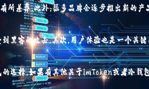 关于imToken冷钱包的具体价格，实际上是由多种因素决定的，包括钱包的版本、特性以及市场的需求等。imToken本身是一个数字资产钱包，主要用于管理和存储各种加密货币。但需要注意的是，它并不出售物理形式的冷钱包，通常“冷钱包”是指不连接互联网的安全存储设备，如硬件钱包。

什么是冷钱包？
冷钱包是指一种离线状态下保存加密货币密钥的存储方式，它与网络隔离，以确保更高的安全性。在数字货币交易中，冷钱包被广泛认为是最安全的存储方式，因为它有效降低了黑客攻击和网络风险的可能性。

imToken的功能
imToken作为一个主流的数字钱包应用，不仅便于用户管理多个区块链资产，还支持去中心化交易所（DEX）的功能。用户可以通过它轻松进行加密货币的交易、转账和存储。虽然imToken提供的是热钱包服务（在线操作），但是它的安全性和便利性也让它成为了许多用户的入门选择。

硬件冷钱包的价格范围
如果你想要真正的冷钱包设备，例如Ledger或Trezor等品牌，其价格一般在50到200美元之间。具体价格可能会根据品牌、型号以及额外的功能而有所差异。此外，很多品牌会逐步推出新的产品和型号，所以最好的做法是查看官方渠道获取最新的信息。

选择冷钱包的理由
在选择冷钱包时，有几个理由可以帮助你做决定。首先，安全性无疑是最重要的考量因素。冷钱包能够提供更高的安全保护，储存你的私钥，不容易受到黑客的攻击。其次，用户体验也是一个关键因素，选择一些使用简单的冷钱包，可以避免技术上的麻烦。最后一点，品牌的声誉也是值得关注的，选择知名品牌可以给予用户更高的信心和保障。

结语
总之，imToken虽然没有独立的冷钱包硬件，但它在数字资产管理领域中依然具有重要地位。如果你正在寻找更安全的存储方式，不妨考虑硬件钱包的选择。如果有其他关于imToken或者冷钱包的问题，欢迎随时提问！