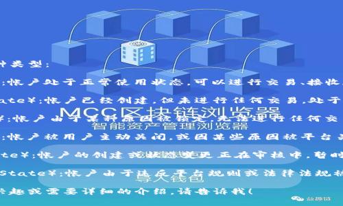 区块链帐户状态通常包括以下几种类型：

1. **激活状态**（Active State）：帐户处于正常使用状态，可以进行交易、接收和发送资金。

2. **未激活状态**（Inactive State）：帐户已经创建，但未进行任何交易，处于休眠状态。

3. **冻结状态**（Frozen State）：帐户由于某种原因被锁定，无法进行任何交易，通常发生在合规或法律问题上。

4. **关闭状态**（Closed State）：帐户被用户主动关闭，或因某些原因被平台关闭，最后无法进行交易。

5. **待审核状态**（Pending State）：帐户的创建或状态变更正在审核中，暂时处于非活跃状态。

6. **黑名单状态**（Blacklisted State）：帐户由于违反平台规则或法律法规被列入黑名单，无法进行任何活动。

如果您对这些状态的具体内容有兴趣或需要详细的介绍，请告诉我！