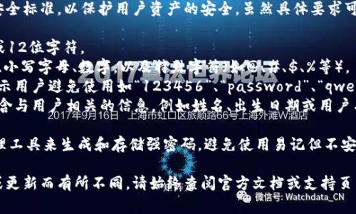 IM钱包的密码格式通常要求符合一定的安全标准，以保护用户资产的安全。虽然具体要求可能会有所不同，但通常包括以下几个方面：

1. **长度要求**：密码一般要求至少8位或12位字符。
2. **字符种类**：通常需要包含大写字母、小写字母、数字，以及特殊字符（如@、#、$、%等）。
3. **避免使用常见密码**：系统可能会提示用户避免使用如“123456”、“password”、“qwerty”等常见密码，以提高安全性。
4. **不包含个人信息**：密码通常不应包含与用户相关的信息，例如姓名、出生日期或用户名等。

为了确保密码的安全性，建议使用密码管理工具来生成和存储强密码，避免使用易记但不安全的密码组合。

具体的要求可能会因IM钱包的不同版本或更新而有所不同，请始终查阅官方文档或支持页面以获取最新信息。