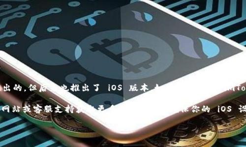 根据我所掌握的信息，imToken 钱包最初是以 Android 平台为主推出的，但后来也推出了 iOS 版本。如果你在寻找 imToken 的 iOS 版本，可以直接前往苹果 App Store 进行搜索和下载。

如果你在使用过程中遇到任何问题，可以考虑访问 imToken 的官方网站或客服支持获取更多帮助。同时，确保你的 iOS 设备是支持的版本，以便顺利安装和使用此钱包。

如果你有其他关于 imToken 或数字钱包的问题，欢迎随时提问！