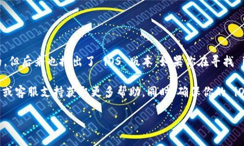 根据我所掌握的信息，imToken 钱包最初是以 Android 平台为主推出的，但后来也推出了 iOS 版本。如果你在寻找 imToken 的 iOS 版本，可以直接前往苹果 App Store 进行搜索和下载。

如果你在使用过程中遇到任何问题，可以考虑访问 imToken 的官方网站或客服支持获取更多帮助。同时，确保你的 iOS 设备是支持的版本，以便顺利安装和使用此钱包。

如果你有其他关于 imToken 或数字钱包的问题，欢迎随时提问！