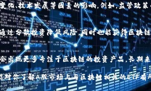 在A股市场上，与区块链相关的ETF（交易所交易基金）数量较少，但随着区块链技术的发展，投资者对这一领域的关注日益增加。以下是一些在A股市场上与区块链相关的ETF和基金的情况：

### 1. 区块链主题ETF
目前A股市场上专门针对区块链的ETF数量不多，但可以找到一些与科技、数字货币等相关的ETF。

#### 1.1 中证区块链50ETF
中证区块链50ETF是目前比较知名的与区块链主题相关的交易型基金，跟踪中证区块链50指数，涵盖了在区块链技术和应用方面表现突出的企业。投资者可以通过这一ETF间接投资于区块链行业。

### 2. 区块链相关股票
除了专门的区块链ETF外，许多上市公司也在其业务中涉及区块链技术，间接吸引了ETF的投资。例如，一些科技公司和金融公司都在研发与区块链相关的应用程序和服务，投资者可以通过购买这些公司股票参与区块链行情。

### 3. 投资区块链的风险
投资区块链相关的ETF或股票也具有一定的风险。区块链行业波动性较大，相关公司的业绩受市场环境、政策变化、技术发展等因素的影响。例如，监管政策的变化可能会直接影响公司的运营。因此，投资者在选择投资时需谨慎评估自身的风险承受能力和投资目标。

### 4. 指数基金的选择
如果投资者对个股的研究没有把握，选择跟踪区块链主题的指数基金可能是一个相对安全的选择。这类基金通过分散投资降低风险，同时也能获得区块链领域整体增长带来的收益。

### 5. 结论
总体来看，在A股市场，虽然区块链相关的ETF相对较少，但随着技术的不断进步和政策的逐步完善，未来可能会出现更多专注于区块链的投资产品。长期来看，区块链技术对金融、产业等多个领域的影响仍将持续，投资者宜关注这一领域的发展动态。

随着对区块链的认识和投资方式的多样化，A股市场的区块链投资产品将有望迎来新的机会。希望以上信息能对你了解A股市场上与区块链相关的ETF有所帮助！