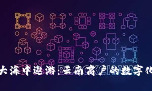 在区块链的大海中遨游：云南商户的数字化智能引航者