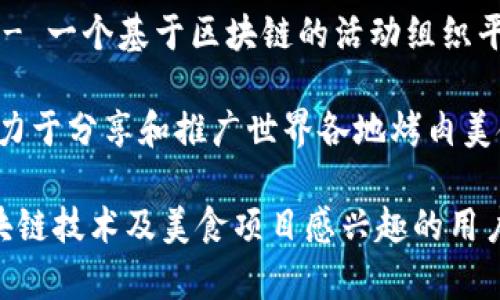 区块链烤肉项目的名称通常与区块链、烤肉、社交、社区、加密货币等关键词相关。以下是一些可能的区块链烤肉项目名称示例：

1. **“烤肉币” (BBQ Coin)** - 一个以烤肉为主题的加密货币，鼓励用户通过购买和分享烤肉体验获得代币奖励。
  
2. **“区块链牛排” (Blockchain Steak)** - 提供透明食品链信息的平台，用户可以追踪他们所购买的牛排的来源。

3. **“共享烤肉” (BBQ Share)** - 一个社区驱动的项目，允许用户在平台上共享和参与烤肉活动，使用代币进行交易。

4. **“肉联结” (Meat Link)** - 将烤肉爱好者与农场和商家连接的平台，利用区块链技术确保食材的真实性和质量。

5. **“加密烤肉派对” (Crypto BBQ Party)** - 一个基于区块链的活动组织平台，用户可以用加密货币支付参加烤肉相关活动。

6. **“美味链” (Delicious Chain)** - 一个致力于分享和推广世界各地烤肉美食的区块链平台，包含用户评分、食谱和代币激励。

这些名称可以引起人们的兴趣，并吸引那些对区块链技术及美食项目感兴趣的用户。