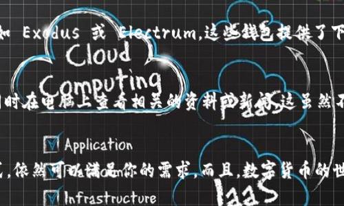 ImToken 是一款流行的数字货币钱包，主要用于在移动设备上存储和管理数字资产。尽管 ImToken 主要专注于移动端用户体验，但如果你想在电脑上访问与 ImToken 相关的功能，有以下几种选择：

### 1. 使用 ImToken 的网页版
ImToken 并没有提供专门的桌面客户端，但你可以通过浏览器访问其官网，了解相关功能和服务。尽管不能直接下载到电脑上，但你仍然可以在网页上获取信息。

### 2. 使用模拟器
如果你想在电脑上体验手机应用，可以使用 Android 模拟器（如 BlueStacks、NoxPlayer 等）来运行 Android 应用。这种方式允许你在电脑上模拟 Android 系统，并可以下载和使用 ImToken。

### 3. 使用其他数字钱包
如果你的目标是进行数字货币管理，市面上有许多支持桌面端的数字钱包，例如 Exodus 或 Electrum。这些钱包提供了下载到电脑上的版本，功能也非常强大。

### 4. 通过手机与电脑同步
如果你必须要使用 ImToken，可以考虑通过手机使用 ImToken 进行操作，同时在电脑上查看相关的资料或新闻。这虽然不算是直接在电脑上使用 ImToken，但可以实现一定的同步效果。

### 小结
虽然目前没有直接在电脑上下载 ImToken 的方法，但通过以上几种间接方式，依然可以满足你的需求。而且，数字货币的世界变化万千，保持关注最新动态也是必不可少的哦！