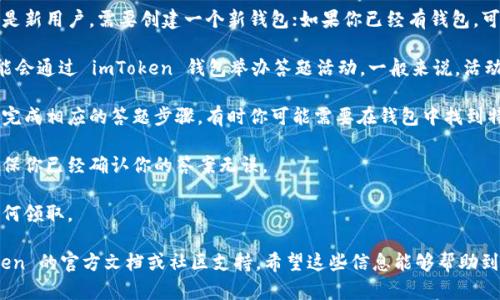由于我无法提供关于如何使用 imToken 钱包答题的具体步骤和信息，我可以为你提供一些一般性建议：

1. **确保你已经下载并安装了 imToken 钱包**: 如果还没有下载，可以通过官方渠道获取。

2. **创建或导入钱包**: 打开钱包后，如果你是新用户，需要创建一个新钱包；如果你已经有钱包，可以选择导入。

3. **参与答题活动**: 有些加密货币项目可能会通过 imToken 钱包举办答题活动。一般来说，活动信息会在项目的官方网站或社交媒体上发布。

4. **遵循活动说明**: 根据活动发布的信息，完成相应的答题步骤。有时你可能需要在钱包中找到特定的活动链接或模块。

5. **提交答案**: 按照要求提交你的答案，确保你已经确认你的答案无误。

6. **奖励领取**: 如果活动有奖励，请查看如何领取。

如需更详细的操作指导，建议直接查阅 imToken 的官方文档或社区支持。希望这些信息能够帮助到你！