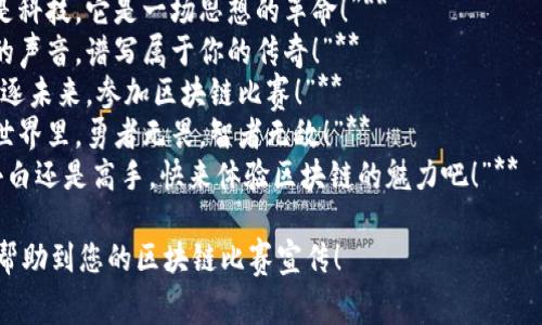 以下是一些适合区块链比赛的宣传语句，您可以根据具体活动和目标受众进行调整：

1. **“区块链热潮来袭，谁将成为下一个超级英雄？”**
2. **“释放你的创新潜能，加入我们的区块链挑战赛！”**
3. **“挑战极限，赢取区块链荣耀！”**
4. **“参与区块链比赛，展现你的技术魅力！”**
5. **“建立未来，从一行代码开始！”**
6. **“区块链不只是科技，它是一场思想的革命！”**
7. **“倾听区块链的声音，谱写属于你的传奇！”**
8. **“部署梦想，竞逐未来，参加区块链比赛！”**
9. **“在区块链的世界里，勇者无畏，智者无敌！”**
10. **“无论你是小白还是高手，快来体验区块链的魅力吧！”**

希望这些宣传语能帮助到您的区块链比赛宣传！