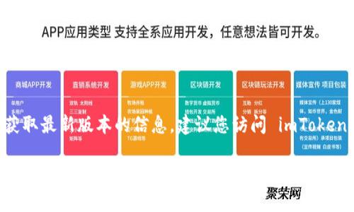 截至我最新的信息更新（2023年10月），imToken 钱包的具体版本信息可能会有所变动。为了获取最新版本的信息，建议您访问 imToken 的官方网站或在应用商店（如 Apple App Store 或 Google Play Store）中查找最新更新。

如果您需要详细了解 imToken 钱包的功能或者使用技巧，或许我可以为您提供更多相关内容？