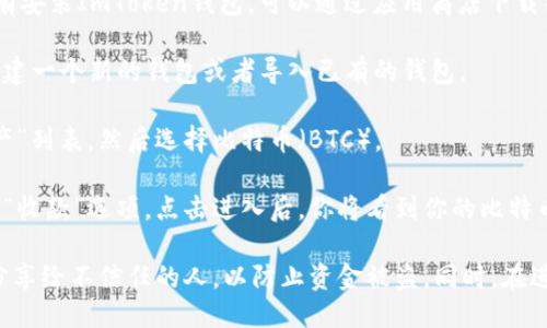 要找到ImToken比特币钱包的地址，你需要按照以下步骤进行操作：

1. **下载并安装ImToken**：如果你还没有安装ImToken钱包，可以通过应用商店下载并安装它。

2. **创建或导入钱包**：打开ImToken，创建一个新的钱包或者导入已有的钱包。

3. **选择比特币**：在钱包首页，点击“资产”列表，然后选择比特币（BTC）。

4. **获取地址**：在比特币页面，可以看到“收款”选项，点击进入后，你将看到你的比特币地址。这个地址一般会以“1”或“3”开头。

请务必将你的比特币地址安全保管，不要分享给不信任的人，以防止资金被盗。同时，在进行转账时，一定要仔细确认地址的准确性。