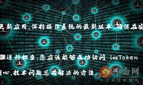 如果您遇到无法访问 imToken 钱包的问题，不用担心。我们将会提供一些解决方案。首先，请确保您的网络连接正常，以便能够顺利访问钱包。如果问题仍然存在，尝试清理应用缓存或重新启动设备。

### 常见问题解决步骤

1. 检查网络连接
第一步，确保您连接到一个稳定的网络。有时候，Wi-Fi 信号不强或者移动数据网络不稳定可能会导致无法访问钱包。如果可以，尝试切换网络，看看是否能够解决问题。

2. 清理应用缓存
如果连接没问题，接下来试试清理 imToken 的缓存。去设置应用 imToken，选择清除缓存。这一操作不会影响到您的钱包余额和数据，但能解决一些小问题。

3. 更新应用
确保您的 imToken 应用是最新的版本。如果您在使用旧版本，可能会因为不兼容而无法正常工作。去应用商店查看是否有更新，并及时下载。

4. 重新启动设备
有时候，最简单的解决方案是最有效的。重启您的手机，让系统重新运行，这样很多小问题就会自行消失。

### 如果问题依然存在

5. 联系客服支持
如果以上方法都无法解决问题，可以考虑联系 imToken 的客服支持。他们可以为您提供更专业的帮助和建议。

6. 查阅官方文档和社区
在 imToken 的官方网站和相关用户社区，您可能可以找到解决相似问题的帖子或者文档。这些信息有时候会提供意想不到的解决方案。

### 预防措施

如何预防未来访问问题
采取一些预防措施，以确保您未来可以顺利访问 imToken 钱包。例如，定期更新应用，保持操作系统的最新版本，确保在安全的网络环境中使用。

### 结尾

总之，无论是技术问题还是其他烦恼，保持冷静总是重要的。只要按照上述步骤进行排查，您应该能够成功访问 imToken 钱包。谁还没点小烦恼呢？继续尝试，相信一切都会好起来的！ 

通过这些方案，希望您能够顺利解决 imToken 钱包无法访问的问题。保持耐心，技术问题总有解决的方法。