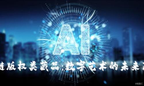 区块链版权类藏品：数字艺术的未来藏宝图