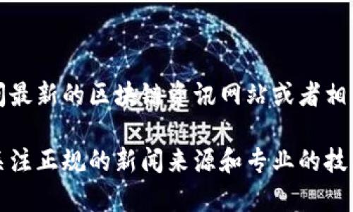 如需了解最新的区块链挖矿相关内容，请访问最新的区块链资讯网站或者相关的技术论坛，以获取最准确的信息和动态。 

区块链和加密货币领域变动迅速，所以建议关注正规的新闻来源和专业的技术文档，以便了解当前的趋势和技术进展。