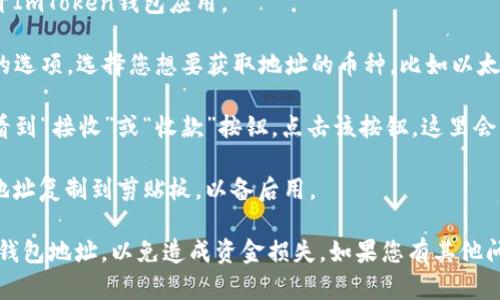 ImToken钱包是一个数字货币钱包，具体钱包地址会因每个用户而异。您可以按照以下步骤找到您的ImToken钱包地址：

1. **打开ImToken应用**：首先，在您的手机上打开ImToken钱包应用。

2. **选择币种**：在首页，您会看到各种数字货币的选项。选择您想要获取地址的币种，比如以太坊（ETH）或者比特币（BTC）。

3. **查找地址**：点击所选币种后，您将在页面中看到“接收”或“收款”按钮，点击该按钮，这里会显示您的钱包地址，通常是以数字和字母组合的串。

4. **复制地址**：您可以选择“复制”按钮，将钱包地址复制到剪贴板，以备后用。

请务必确保在发送或接收加密货币时，使用正确的钱包地址，以免造成资金损失。如果您有其他问题或需要具体的指导，请随时询问。