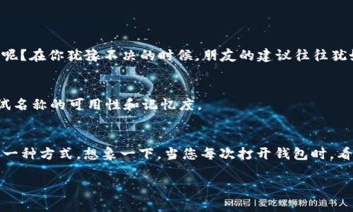 在创建或选择一个钱包名称时，特别是像imToken这样的平台，您可能希望既具有个性，又方便记忆，同时能够传达一些相关的含义。以下是一些建议，使您的钱包名称更具趣味性和吸引力。

选择钱包名称的重要性
就像给新宠物取名字一样，一个好的钱包名称不仅能够让您在使用中感到亲切，还能反映出您的个性和风格。它将成为您在数字资产世界中的身份标识。

钱包名称的要素
一个好的钱包名称通常包括以下几个要素：
ul
    listrong简洁易记：/strong钱包名称应简短明了，能够迅速引起人的兴趣，也方便在需要时快速找到。/li
    listrong个性化：/strong可以加入一些个人的元素，比如你的名字、爱好或特长，这样可以增加独特性。/li
    listrong相关性：/strong考虑与加密货币、区块链或金融相关的元素，使其与钱包的功能关联更紧密。/li
/ul

创意与灵感来源
为了帮助您更轻松地构思，我提供几个趣味性强的例子以及如何从中汲取灵感。

ul
    listrong参考大自然：/strong可以使用自然元素，如“晨曦钱包”或“星空储蓄”，这些名称让人到明亮的未来。/li
    listrong结合动物：/strong像“金狮钱包”或“海豚储蓄”，都能够传达出财富与智能的象征。/li
    listrong书籍和电影：/strong如果您喜欢某个特定的角色或故事，可以用“哈利·波特的钱包”这样的名称，增加趣味性和个性。/li
/ul

钱包名称一点小技巧
在选择名称时可以运用一些小技巧来提高记忆度：
ul
    listrong押韵：/strong如“闪电钱包”，押韵的名称容易让人记住。/li
    listrong双关语：/strong使用双关语增加趣味性，如“币到钱包”，既表明了钱包的功能，还有一种轻松幽默的感觉。/li
/ul

用户的声音
与其独自思考，不如听听朋友或社群的意见。有时候，集思广益能够帮助您找到更好的点子。谁还没点小烦恼呢？在你犹豫不决的时候，朋友的建议往往犹如一缕春风。

测试与反馈
创建几个候选名称后，可以尝试进行一些小范围的投票，看看哪个更受欢迎。也可以考虑使用在线工具来测试名称的可用性和记忆度。

总结
最终，选择一个适合您的imToken钱包名称不仅是一个创造性的过程，也是与您的数字资产进行深度对话的一种方式。想象一下，当您每次打开钱包时，看到那个名称，心中涌现出的熟悉感会是多么温暖。而一个好的名字，或许能成为您数字财富旅程中的小幸运。

希望这些建议能帮助您找到一个合适且有趣的imToken钱包名称！