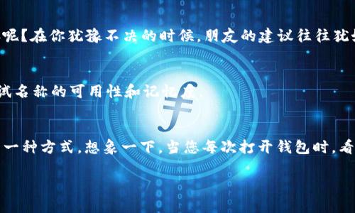 在创建或选择一个钱包名称时，特别是像imToken这样的平台，您可能希望既具有个性，又方便记忆，同时能够传达一些相关的含义。以下是一些建议，使您的钱包名称更具趣味性和吸引力。

选择钱包名称的重要性
就像给新宠物取名字一样，一个好的钱包名称不仅能够让您在使用中感到亲切，还能反映出您的个性和风格。它将成为您在数字资产世界中的身份标识。

钱包名称的要素
一个好的钱包名称通常包括以下几个要素：
ul
    listrong简洁易记：/strong钱包名称应简短明了，能够迅速引起人的兴趣，也方便在需要时快速找到。/li
    listrong个性化：/strong可以加入一些个人的元素，比如你的名字、爱好或特长，这样可以增加独特性。/li
    listrong相关性：/strong考虑与加密货币、区块链或金融相关的元素，使其与钱包的功能关联更紧密。/li
/ul

创意与灵感来源
为了帮助您更轻松地构思，我提供几个趣味性强的例子以及如何从中汲取灵感。

ul
    listrong参考大自然：/strong可以使用自然元素，如“晨曦钱包”或“星空储蓄”，这些名称让人到明亮的未来。/li
    listrong结合动物：/strong像“金狮钱包”或“海豚储蓄”，都能够传达出财富与智能的象征。/li
    listrong书籍和电影：/strong如果您喜欢某个特定的角色或故事，可以用“哈利·波特的钱包”这样的名称，增加趣味性和个性。/li
/ul

钱包名称一点小技巧
在选择名称时可以运用一些小技巧来提高记忆度：
ul
    listrong押韵：/strong如“闪电钱包”，押韵的名称容易让人记住。/li
    listrong双关语：/strong使用双关语增加趣味性，如“币到钱包”，既表明了钱包的功能，还有一种轻松幽默的感觉。/li
/ul

用户的声音
与其独自思考，不如听听朋友或社群的意见。有时候，集思广益能够帮助您找到更好的点子。谁还没点小烦恼呢？在你犹豫不决的时候，朋友的建议往往犹如一缕春风。

测试与反馈
创建几个候选名称后，可以尝试进行一些小范围的投票，看看哪个更受欢迎。也可以考虑使用在线工具来测试名称的可用性和记忆度。

总结
最终，选择一个适合您的imToken钱包名称不仅是一个创造性的过程，也是与您的数字资产进行深度对话的一种方式。想象一下，当您每次打开钱包时，看到那个名称，心中涌现出的熟悉感会是多么温暖。而一个好的名字，或许能成为您数字财富旅程中的小幸运。

希望这些建议能帮助您找到一个合适且有趣的imToken钱包名称！