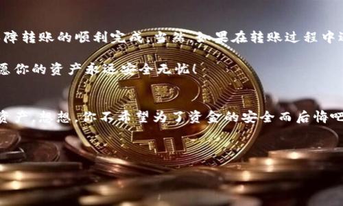 将imToken中的资产转移到冷钱包（如硬件钱包或纸钱包）是一个重要的步骤，旨在提高资金的安全性。以下是一个关于如何将imToken转到冷钱包的详细指南，包括一些常见问题以及相关的安全措施。

什么是冷钱包？
冷钱包也可以理解为“离线钱包”，与热钱包（在线钱包）相对。冷钱包不直接连接到互联网，因此它们比热钱包更安全，适合长期存储加密货币。常见的冷钱包有硬件钱包（例如Ledger或Trezor）和纸钱包。

准备工作
在开始转账之前，请确保你已经完成以下准备工作：
ul
    listrong获取冷钱包地址：/strong如果你使用的是硬件钱包，请按照其说明获取收款地址；如果是纸钱包，确保你妥善保管。/li
    listrong确保imToken正常使用：/strong确保你的imToken钱包是最新版本，且能够正常连接网络。/li
    listrong充足的gas费用：/strong转账通常需要支付一定的手续费，确保你的imToken中有足够的ETH用作交易费用。/li
/ul

如何在imToken中转移资产到冷钱包
接下来，我们具体看一下转账的步骤：

h4步骤一：打开imToken/h4
首先，打开你的imToken应用，输入密码进入钱包。

h4步骤二：选择要转移的资产/h4
在钱包首页，你会看到你所有的资产。点击进入想要转移的资产（如ETH、USDT等）。

h4步骤三：点击转账/h4
在资产详情页面，点击“转账”按钮。此时，你将进入转账界面。

h4步骤四：输入冷钱包的地址/h4
在收款地址栏中，输入你冷钱包的地址。强烈建议你先用扫描二维码的方式来避免输入错误。想想，如果你邮寄信件时错误写错了地址，结果可想而知！

h4步骤五：填写转账金额/h4
接下来，输入你想要转移的资产数量。在这里，你可以选择整笔转移或部分转移，当然也要考虑到gás的费用。

h4步骤六：确认交易/h4
最后，仔细核对输入信息是否正确，包括地址和金额。确认无误后，点击“确认”按钮，等待交易完成。通常，一笔交易完成需要几分钟时间，期间可以稍微放松一下，听首歌啥的。

转账注意事项
在进行转账时，注意以下几点，以保证安全性：
ul
    listrong核对地址：/strong确保冷钱包地址是正确的。如果转账地址错误，将导致资产无法找回。/li
    listrong小额测试转账：/strong如果你首次使用该冷钱包，建议先转一小部分资产进行测试，确认无误后再进行大额转账。/li
    listrong保持私钥安全：/strong冷钱包的私钥是唯一的，不要随意分享或泄露。/li
/ul

常见问题
h41. 转账后资产在哪里查看？/h4
完成转账后，你的资产将会被记录在冷钱包中，可以通过相应的钱包软件或区块链浏览器查看余额。

h42. 转账时间多久？/h4
转账时间受区块链网络拥堵程度的影响，正常情况下几分钟即可，如果网络比较繁忙，可能会需要更久。

h43. 如果转账失败怎么办？/h4
如果转账失败，大多是因为网络问题或gas费用不足。查看imToken中的交易记录，确认状态，必要时可以重新发起转账。

总结
将imToken资产转移到冷钱包是保护你加密资产安全的一种有效措施。只要你按照上述步骤进行操作，搭配注意事项，基本可以保障转账的顺利完成。当然，如果在转账过程中遇到任何麻烦，不妨在加密货币社区寻求帮助，毕竟“山中无老虎，猴子称大王”，很多人也会遇到类似的问题，大家都愿意互助的呢。

随着区块链技术的发展，安全性和方便性永远是投资者关注的重要话题。希望以上信息能够帮到你，在这个加密资产流动的时代，愿你的资产永远安全无忧！

额外小贴士
为了保持冷钱包的安全，不妨定期检查一次，确保没有人未经允许访问。像定时更新密码一样，这个小习惯有助于更好地保护你的资产。想想，你不希望为了资金的安全而后悔吧？

谁还没点小烦恼呢？趁当前转账顺利，给自己点个赞，继续保持对加密世界的热情和关注！

通过以上详细介绍，希望你能够顺利将imToken中的资产安全转移到冷钱包中！如有任何其他问题或疑问，欢迎随时交流！
