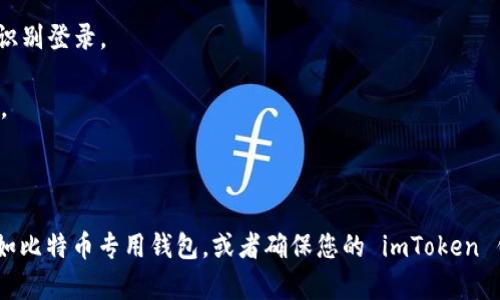 imToken 是一款以太坊及多链数字资产钱包，通常用于管理以太坊及其代币，以及其他区块链资产。要查看 imToken 钱包中存储的比特币数量，您可以按照以下步骤操作：

1. **打开 imToken 钱包**：启动 app，如果您已经有钱包，您需要输入您的密码或使用指纹/面部识别登录。

2. **选择比特币资产**：在钱包主界面，您会看到各个支持的资产列表。找到比特币（BTC）并点击它。

3. **查看余额**：进入比特币资产页面后，您将能看到当前钱包里有多少比特币。

需要注意的是，imToken 可能不支持直接管理比特币。如果是这种情况，您可能需要使用其他钱包，如比特币专用钱包，或者确保您的 imToken 钱包已经绑定了比特币地址。此外，请确保您正在使用的是合法和安全的版本，以保护您的资产安全。