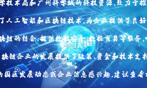 广州的区块链产业园区近年来发展迅速，吸引了大量区块链企业和创新项目。以下是广州一些知名的区块链产业园区：

1. **广州科学城区块链产业园**：该园区依托广州市科学技术局和广州科学城的科技资源，致力于推动区块链技术的创新与应用。

2. **广州市人工智能与区块链产业园**：这个园区结合了人工智能和区块链技术，为企业提供了良好的发展环境和政策支持。

3. **广州大数据与区块链产业园**：专注于大数据和区块链的结合，提供数据安全、数据交易等服务，吸引了众多企业落户。

4. **南沙区块链产业园**：位于广州南沙新区，园区为区块链企业的发展提供了政策、资金和技术支持。

以上是广州一些主要的区块链产业园区。如果您对具体的园区发展动态或企业信息感兴趣，建议查看相关的地方政府网站或产业园的官方网站获取最新资讯。