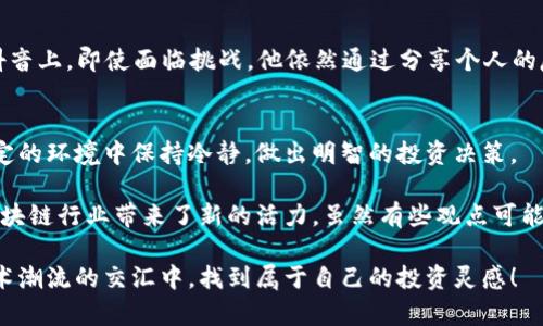 在抖音这一短视频平台上，越来越多的区块链大佬开始入驻并分享他们的见解和经验。这其中不仅包含一些知名的加密货币项目创始人，还包括投资者、分析师和行业专家。以下是一些较为知名的区块链大佬，他们在抖音上活跃着。

### 1. 罗杰·威尔士（Roger Ver）
罗杰·威尔士被称为“比特币耶稣”，他是比特币最早期的投资者之一，也是比特币现金的支持者。在抖音上，他分享自己对区块链技术的理解和看法，教导粉丝们如何正确投资，加深对加密货币的认识。

### 2. 赵长鹏（Changpeng Zhao）
作为全球最大加密货币交易所——币安（Binance）的创始人，赵长鹏在区块链领域的影响力毋庸置疑。在抖音上，他通过短视频与用户互动，分享交易技巧和加密货币市场的最新动态。

### 3. 维塔利克·布特林（Vitalik Buterin）
以太坊的创始人维塔利克·布特林在区块链世界中享有盛誉。他在抖音上不时分享技术分析和对未来区块链发展的看法，帮助复杂的技术概念。

### 4. 山姆·班克曼-弗里德（Sam Bankman-Fried）
虽然山姆因FTX交易所的崩溃引起了广泛关注，但他在区块链领域的观点依然影响深远。在抖音上，即使面临挑战，他依然通过分享个人的反思和经验来与用户互动。

### 5. 安东尼·斯卡拉布（Anthony Scaramucci）
作为对冲基金经理和加密货币投资者，安东尼在抖音上分享对市场的看法，以及如何在不确定的环境中保持冷静，做出明智的投资决策。

以上这些大佬通过抖音这一平台，不仅能够普及区块链知识，还能与广大用户进行互动，为区块链行业带来了新的活力。虽然有些观点可能引发争议，但这也正是区块链领域魅力的一部分——总是充满了挑战和机遇。

如果你想了解更多关于区块链大佬的动态，不妨去抖音关注他们，或许你能在流行文化和技术潮流的交汇中，找到属于自己的投资灵感！