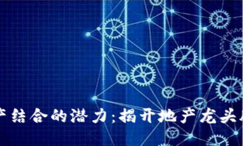 区块链与地产结合的潜力：揭开地产龙头股的神秘面纱