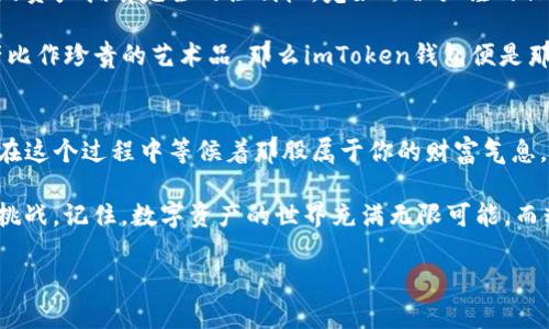  tiaoti 踏上数字财富的航船，imToken钱包空投波涛汹涌！/tiaoti  
 guanjianci imToken钱包, 最新空投, 数字资产, 加密货币/guanjianci  

引言：数字财富新机遇  
在这个信息爆炸的时代，数字货币如雨后春笋般涌现，仿佛是一场现代版的淘金热。而在这个浩瀚的数字海洋中，“imToken钱包”就像是一艘稳健的航船，为我们扬帆起航，驶向那未知而充满潜力的财富彼岸。最新的空投活动更是让众多投资者心潮澎湃，仿佛抓住了那漂浮于水面上的金色机会。  

什么是imToken钱包？  
在深入空投主题之前，我们先来了解一下imToken钱包。imToken是国内较为知名的数字资产管理工具，它不仅支持以太坊、比特币等主流币种，还具备去中心化交易和多链资产管理的功能。可以想象，这就像是一个功能齐全的数字银行，无论是存钱、取款，还是申请贷款，都能在这里轻松实现。   

想要拥有属于自己的imToken钱包，只需几步简单的操作，就能让你帐户中的数字资产像小鱼一样自由游动，任你掌控。说到这里，你可能会想：“这钱包和我平常的卡有什么区别？”当然！这个钱包的容量可不是普通现金能比拟的，它可以存储成千上万的数字货币！谁不想拥有这样一个神奇的藏宝盒呢？  

空投是什么？  
空投，简单来说，就是在特定条件下，项目方将一些代币（Token）免费发放给用户的一种营销方式。这就像是商场的促销活动，毫不客气地告诉你：“来吧，快来拿我们的免费赠品！”当然，参与空投也有门槛，通常需要你拥有特定的资产或注册相应的平台。  

想象一下，走进一家大商场，每个顾客都能拿到一小份试吃的美食，心中不免会暗想：这个新品牌好像还不错，再来消费也未尝不可。空投的原理大致如此，它能吸引更多的人关注项目，激励用户的参与热情，摇身一变就成为区块链时代的“促销高手”。  

imToken钱包的最新空投如何参与？  
接下来，我们终于要揭开imToken钱包最新空投的神秘面纱了！如果你想参与这场数字财富盛宴，步骤其实相当简单：  

ol  
listrong下载并注册imToken钱包：/strong如果你还没有这个钱包，那么朋友，赶紧去应用商店下载吧！注册过程也是相当简易，记得设置好安全密码哦。不然，像超市购物忘带钱的尴尬感觉，你总是要避免的。/li  
listrong关注imToken最新消息：/strong这就像是关注心仪的明星动态一样，你需要时刻了解imToken发布的最新消息，最好是订阅他们的社交媒体或官网。时时关注才能让你第一时间抓住“机会”的尾巴！/li  
listrong参与指定活动：/strong在imToken进行的空投活动中，通常会有一些参与要求，比如交易量、持仓等。只要满足条件，就能顺利“收割”这次空投的红利。记得查看活动详情，保持警觉，不然错过了可就只能睁眼看着别人收获了。/li  
listrong安全存储你的空投：/strong一旦你成功领取了空投，记得及时把这些代币存入你的imToken钱包里。就像是把刚收到的新玩具放进保险柜一样，确保它们的安全至关重要！/li  
/ol  

空投的潜在回报  
参与空投，背后隐藏的财富机遇可不容小觑。就算现在市场上流行的代币短期内看上去不值钱，但长远来看，可能会因为某些契机而大幅增值。想象一下，最初投资几千元买的代币，几年后竟然翻了几倍，内心的小激动，真是无法用言语形容。  

有些人可能会觉得参加空投像是在“抄底”，但事实上，这种参与既是在玩乐，也是在投资。或许其中有一部分人是为了获取更多的信息，更深度地了解区块链的世界；而另一部分人则沉迷于代币的“游戏”，冀望抓住每一个机会。  

面对未知的市场：风险与收益  
当然，投资有风险，参与空投也并非“稳赚不赔”。想来想去，谁的人生没有几分风险呢？有些项目可能会因为各种原因而无法兑现承诺，甚至有些可能会出现“跑路”现象。这就提醒我们，参与空投需谨慎，切忌盲目。  

但是，如果我们能认真分析项目背景，评估风险，甚至与志同道合的朋友一起研究，乐趣便会加倍。像趁秋天去郊游烧烤一样，团队的欢乐与共同的探索，能让这段经历更加丰富多彩。  

imToken钱包的优势  
提到imToken钱包，除了能够参与空投外，许多用户也对它的安全性和用户体验赞不绝口。它提供私钥的自主管理，让用户对自己的资产拥有完全的控制权，宛如一位严谨的保险师，值得信赖。  

此外，imToken还在不断完善功能，加入去中心化交易、数字身份管理等新颖特色，充分满足日益增长的市场需求。如果把数字资产比作珍贵的艺术品，那么imToken钱包便是那座华丽的画廊，将所有的艺术珍品妥善安放，让人放心欣赏。  

总结：抓住空投，开启财富之旅  
在数字货币的风潮下，参与imToken钱包的最新空投活动，犹如在浩瀚的海洋中捕捉财富的金鱼。我们不能预测未来，但至少可以在这个过程中等候着那股属于你的财富气息。  

当然，最重要的是，参与数字资产的投资，不仅仅是把它作为赚钱的工具，也要把它当作一种学习、社交的过程，享受其中的乐趣与挑战。记住，数字资产的世界充满无限可能，而精彩的旅程，则才刚刚开始。  

那么，准备好踏上这艘数字财富的航船吗？加入imToken，收获更多来自空投的惊喜吧！