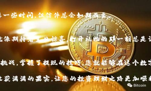 要从imtoken钱包中提现ETH（以太坊），您可以按照以下步骤操作。虽然整个过程可能看起来有点复杂，但别担心，我们会一步一步来，像是和好朋友聊天一样轻松。

步骤一：打开imtoken钱包
首先，请确保您已经在手机上下载并安装了imtoken钱包。打开应用后，您将看到您的资产列表。就像打开了一个宝藏箱，里面藏着您的加密货币财富。

步骤二：选择以太坊（ETH）
在资产页面，寻找以太坊（ETH）。点击它，就像是在寻找一颗闪闪发光的宝石。您将看到您的当前余额以及其他有关ETH的信息。

步骤三：点击“提现”
在ETH页面，您会看到一个“提现”或“转账”选项。点击这个按钮，它就像是打开了一扇门，通向您的资金流动世界。

步骤四：输入提现信息
在提现界面，您需要输入接收钱包的地址。这就像是给您的转账填写一个邮寄地址。确保地址准确无误，因为一旦发送，您就不能再找回了。接下来，输入您希望提现的金额，就像在计算自己可以花多少钱一样。

步骤五：确认交易
当您输入完毕后，检查所有信息。记得再次确认接收地址和金额，这一步可是至关重要的！点击确认，就如同在签署一个协议，资金就会开始流动。

步骤六：查看交易状态
提现请求提交后，您可以在钱包的交易记录中查看状态。这就像是等待一封邮件到达的过程，或许需要一些时间，但信件总会如期而至。

步骤七：完成提现
一旦交易确认成功，您的ETH就会被提现到您指定的地址。您可在新的钱包中查看，确认资金已到账。就像期待着生日惊喜，打开礼物的那一刻总是让人心跳加速。

总结
提现ETH其实并不难，只需按照上述步骤操作，您的资金就会顺利流转。加密货币的世界充满了机会与挑战，掌握了提现的技巧，您就能够在这个数字经济的大潮中游刃有余。谁还没点小烦恼呢？希望这份指南能帮助您理清思路，顺利完成ETH的提现！

通过这些简单的步骤，您就可以轻松地将ETH从imtoken钱包提现到其他地址。希望每一次提现都像收获满满的果实，让您的投资理财之路更加顺利。