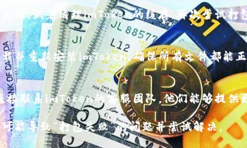 要解决imToken钱包打包失败的问题，请按照以下步骤进行排查和解决：

### 1. 检查网络连接
一些打包过程需要与网络进行通信。首先，确保你的设备有稳定的互联网连接。

### 2. 更新应用
确认你所使用的imToken版本是最新的，很多问题在新版中已经得到了修复。访问应用商店或官方渠道进行更新。

### 3. 清理应用缓存
有时候，缓存数据可能会导致打包失败。试着清理imToken的缓存，再次尝试打包。

### 4. 重新安装应用
如果以上方法都无效，可以考虑卸载并重新安装imToken，确保所有文件都能正常运行。

### 5. 联系客服
最终，如果问题依然存在，最好是直接联系imToken的客服团队，他们能够提供更详细的解决方案。

通过这些步骤，用户可以逐步识别可能导致“打包失败”的问题并尝试解决。