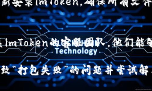 要解决imToken钱包打包失败的问题，请按照以下步骤进行排查和解决：

### 1. 检查网络连接
一些打包过程需要与网络进行通信。首先，确保你的设备有稳定的互联网连接。

### 2. 更新应用
确认你所使用的imToken版本是最新的，很多问题在新版中已经得到了修复。访问应用商店或官方渠道进行更新。

### 3. 清理应用缓存
有时候，缓存数据可能会导致打包失败。试着清理imToken的缓存，再次尝试打包。

### 4. 重新安装应用
如果以上方法都无效，可以考虑卸载并重新安装imToken，确保所有文件都能正常运行。

### 5. 联系客服
最终，如果问题依然存在，最好是直接联系imToken的客服团队，他们能够提供更详细的解决方案。

通过这些步骤，用户可以逐步识别可能导致“打包失败”的问题并尝试解决。