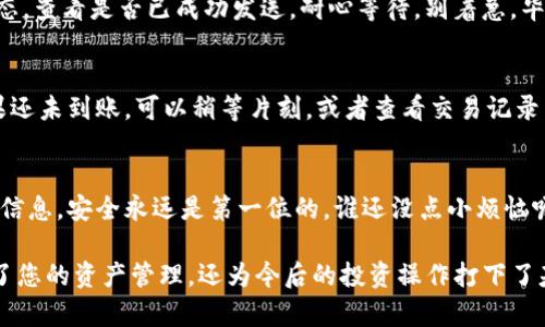 将imToken钱包中的数字货币提到火币网（Huobi）是一个简单但极具技巧的过程。以下是一些步骤，可以帮助你顺利完成这一操作。

第一步：了解你的币种
在开始转账之前，首先需要确认你在imToken钱包中持有的币种是否支持转入火币网。大多数主流币种（如比特币BTC、以太坊ETH等）都能够顺利转入，但个别小币种可能存在限制。

第二步：登录火币网
打开火币网的官方网站或APP，输入你的账户信息进行登录。如果你还没有账户，可以在这里注册一个新账户，切记设置一个强密码以保护你的数字资产。

第三步：获取火币网的充值地址
在火币网内找到“资产”或“钱包”选项，选择你要转入的币种，然后点击“充值”按钮。系统通常会生成一个专属的充值地址。请记得复制这个地址，确保没有任何错误，因为转账到错误的地址是不可逆的。

第四步：打开imToken钱包
启动你的imToken钱包应用，如果尚未登录，请输入你的账号信息。进入后，找到你要转账的币种，点击进入该币种的详细界面。

第五步：发起转账
在你选择的币种页面中，寻找“发送”或“转账”按钮。粘贴之前复制的火币网的充值地址，然后输入你要转账的金额。确认无误后，点击“确认发送”。

第六步：确认转账
大部分交易在几分钟内会被确认，但有时可能会稍微延迟。在imToken中，你可以查看转账状态，查看是否已成功发送。耐心等待，别着急，毕竟“好饭不怕晚嘛”。

第七步：在火币网查看到账情况
返回火币网，查看你的账户余额。当转账完成时，你应该会看到相应的币种余额已经增加。如果还未到账，可以稍等片刻，或者查看交易记录以确认状态。

最后的提醒
在转账的每一步中，不要轻易相信任何不明链接或信息，以防被钓鱼。保护好你的钱包和账户信息，安全永远是第一位的。谁还没点小烦恼呢？但没关系，按照这些步骤，你将会顺利完成转账！ 

一旦您按照以上步骤完成转账，数字资产就安全地转移到了您的火币网账户中。这不仅方便了您的资产管理，还为今后的投资操作打下了基础。希望这些指导可以帮助您顺利完成每一次的币种转移，顺势而为，让投资之路更加宽广！