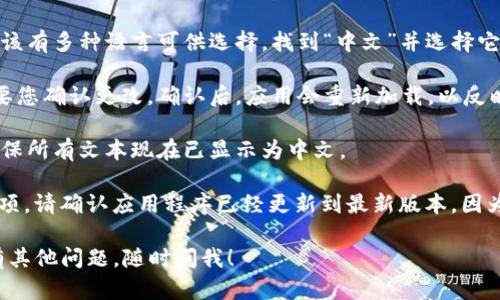 要将ImToken应用程序的语言更改为中文，请按照以下步骤操作：

1. **打开ImToken应用**：在您的设备上找到ImToken应用，点击图标打开它。

2. **进入设置**：在应用的主界面左下角，通常会有一个“我”或“设置”图标。点击它以进入个人设置页面。

3. **找到语言选项**：在设置菜单中，查找“语言”、“Language”或类似的选项。这通常在“通用设置”或“高级设置”中。

4. **选择中文**：在语言选项中，应该有多种语言可供选择。找到“中文”并选择它。

5. **确认更改**：有些版本可能需要您确认更改。确认后，应用会重新加载，以反映新的语言选择。

6. **检查更改**：返回到主界面，确保所有文本现在已显示为中文。

如果你的ImToken版本没有这个选项，请确认应用程序已经更新到最新版本，因为语言设置可能因版本而异。

希望这些步骤对你有所帮助！如果有其他问题，随时问我！