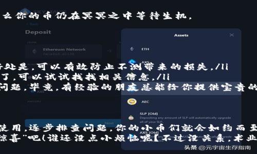 imToken钱包币不见了？别担心，它们可能在“隐形斗篷”下隐藏着！

imToken, 钱包, 币, 隐藏/guanjianci

一、前言：钱包里的“小妖精”
是否有过这样的体验？你打开imToken钱包，准备开心地查看自己的数字资产，结果却发现刚刚收入的币不翼而飞，仿佛施了“隐形术”。别急，这并不意味着你的资产消失了，它们可能只是躲在某个角落，等你去“找它们出来”。
在这个数字货币瞬息万变的时代，很多用户在使用imToken钱包时，常常会遇到这样的问题：币在后台长时间不显示。就像魔术师表演的精彩瞬间，币的不见不是消失，而是换了个地方，可能在某个不显眼的“抽屉”里等着你去发现。

二、币不显示的原因分析：困惑的迷雾
首先，让我们解开“币消失”之谜的迷雾，看看为何你的币在imToken钱包里不见了。一般而言，这种情况主要可能由以下几个方面导致：
ul
    listrong网络问题/strong：就像捉迷藏一样，如果你的网络不稳定，钱包可能无法与区块链同步，从而无法显示你的资产。/li
    listrong钱包版本过旧/strong：有时，钱包就像个过气的明星，如果不定期更新，它可能无法有效检索到你的币。确保你的imToken是最新版哦。/li
    listrong币种未添加/strong：有些新币种就像新出的火锅底料一样，得自己主动添加。检查一下，是否需要手动添加你持有的币种。/li
    listrong资金未到账/strong：也许你期待的币还在快递的路上，一些交易需要时间才能在区块链上确认。/li
/ul

三、解决办法：让“隐形币”重见天日
当你的币在imToken钱包中消失时，别急，依照以下步骤逐步排查，你的小币们就能在不久后重新回到你面前。

h41. 检查网络连接/h4
首先，确保你的手机网络良好，尝试切换Wi-Fi或使用移动数据。想象一下，如果你在捉迷藏，一开始就不在同一个房间，肯定找不到藏起来的小伙伴。

h42. 更新钱包版本/h4
如果你的imToken版本较久，那就赶紧去应用商店下载最新版本。更新就像给钱包添加了一剂“兴奋剂”，让它活力十足，能顺利获取你的资产信息。

h43. 手动添加币种/h4
如果你发现某个币没有显示，不要慌张，去钱包里手动添加。在imToken中，通常在资产列表界面可以选择添加币种。它就像是在为你的资产大派对宣告，谁都能成为主角！

h44. 确认交易状态/h4
如果是买入或转账的币，打开区块链浏览器，检查该笔交易是否成功。如果状态显示为“待确认”，那么你的币仍在冥冥之中等待生机。

四、其他小技巧：让数字资产管理更轻松
除了以上几点，想要让imToken钱包中的资产管理更加轻松顺畅，可以尝试以下小技巧：
ul
    listrong定期备份/strong：为钱包备份是个好习惯，就像给手机拍照留念一样。定期备份的好处是，可以有效防止不测带来的损失。/li
    listrong保持关注社区动态/strong：很多项目方会在社区里发布最新消息，如果你的币不见了，可以试试找找相关信息。/li
    listrong多与用户互动/strong：在imToken社区带上你的小疑问，看看有没有别人遇到相似问题。毕竟，有经验的朋友总能给你提供宝贵的建议。/li
/ul

五、结语：小币不见了，我们一起来找！
虽然数字货币的波动让人目不暇接，但找到丢失的币也没有那么复杂。只需保持冷静，熟悉钱包的使用，逐步排查问题，你的小币们就会如约而至。然而，记住，做个精明的投资者，管理好自己的数字资产，保护好你的“数字小金库”是最重要的哦！
那么，准备好你的放大镜，带上这个“找币指南”，和你的imToken钱包一起，挥别“小失落”，迎接“小惊喜”吧！谁还没点小烦恼呢？不过没关系，术业有专攻，愿每一个小币都能平安回到你的口袋里。