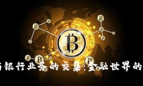 区块链与银行业务的交集：金融世界的新“桥梁”