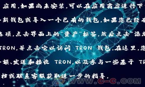 要在 imToken 中找到 TRON 钱包，您可以按照以下步骤操作：

1. **打开 imToken 应用**：首先确保您已经下载并安装了 imToken 应用。如果尚未安装，可以在应用商店进行下载。

2. **创建或导入钱包**：如果您是第一次使用 imToken，需要创建一个新钱包或导入一个已有的钱包。如果您已经有钱包，则直接打开该钱包即可。

3. **选择 TRON**：在 imToken 主界面，您会看到多个区块链资产的选项。点击界面上的“资产”标签，然后点击“添加资产”按钮。在搜索框中输入“TRON”或“TRX”，找到 TRON 钱包并添加。

4. **访问 TRON 钱包**：一旦添加成功，您就可以在资产列表中看到 TRON，并点击它以访问 TRON 钱包。在这里，您可以进行转账、接收 TRON 等操作。

5. **完成相关操作**：根据您的需要，您可以进行资产管理，例如查看余额、发送和接收 TRON，以及参与一些基于 TRON 的去中心化应用（DApps）。

如果在操作过程中有遇到任何问题，可以参考 imToken 的官方帮助文档或联系客服获取进一步的指导。