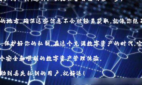 在使用IM钱包或任何其他电子钱包时，保护自己的私钥是至关重要的。如果你丢失了私钥，可能会难以找回你的数字资产。以下是一些可能的步骤和方法，可以帮助你找回IM钱包的私钥：

一、什么是私钥？
私钥就像是一把钥匙，只有你持有它才能打开你的数字资产大门。如果把它比喻成银行账户的密码，那么私钥就是这个账户的真金白银。失去私钥就意味着失去对账户的完全控制权，这就像把银行的钥匙丢了，虽然账户还在，但无法取款或交易。

二、如何找回私钥？
找回丢失的私钥并不简单，但也不是完全不可能的。以下是一些可能的步骤：

h41. 查看钱包导出功能/h4
许多钱包提供导出私钥的功能。打开IM钱包，寻找相关的设置或安全选项，看看是否有“导出私钥”或“备份私钥”的选项。如果你之前有备份，可能会在这里找到私钥。

h42. 检查备份文件/h4
如果你创建了钱包时有备份文件，那么找到这个文件可能是最简单的解决方案。通常情况下，备份会保存在你自己的存储设备上，或者在云端服务中。

h43. 找回助记词/h4
如果你在IM钱包中使用了助记词（即一组随机生成的单词），那么你可以通过这些助记词来重设或恢复钱包。记住，助记词就是另外一种访问你钱包的“密码”。如果你找到了助记词，按照钱包的说明步骤进行恢复，希望这可以帮你找回你的私钥。

h44. 联系客服支持/h4
如果以上方法都无效，最后的办法是联络IM钱包的客服支持。提供你所有可能的信息，尽量详细，客服可能会提供额外的帮助。虽然他们通常不会帮助你找回私钥，但在确认身份之后，他们也许能提供一些恢复账户的选项。

三、防止丢失私钥的Tips
毕竟，预防胜于治疗。洋葱切多了，难免有时候会流眼泪。你可以采取以下措施来保护自己的私钥，以避免未来的烦恼：

h41. 使用硬件钱包/h4
硬件钱包是保护私钥的最佳选择。它将你的私钥存储在一个物理设备中，避免网络攻击和在线盗窃。想象一下，硬件钱包就像把金银珠宝藏在一个安全的保险箱里，不容易被人找到。

h42. 定期备份/h4
定期备份私钥或者助记词，确保在意外情况下可以轻松找到。如果你是一位容易忘记的小朋友，建议使用写下来并放在安全地方的方法。

h43. 了解安全常识/h4
对钱包和区块链的基础知识有一定了解，能够帮助你在使用中保持警惕。正如小孩子学会了过马路看红灯一样，这种知识是保护自己的第一步。

h44. 选择安全的存储方式/h4
无论是线上还是线下保存私钥，都要确保安全。比如，使用加密的数字存储或者将纸质存档放入安全的地方。确保这些信息不会被轻易获取，就像你绝不会把银行卡密码写在脸上。

四、总结
在IM钱包中找回私钥的过程可能不简单，但通过以上方法，希望能帮助你找到解决方案。最重要的是，保护好你的私钥。在这个充满数字资产的时代，它就是你通往财富的钥匙。就像生活中每个人都希望找到属于自己的那把钥匙，钱包的私钥同样如此。

最后，谁还没个小烦恼呢？只要积极应对，保持乐观，总能找到解决问题的办法！希望大家都能拥有一个安全和顺利的数字资产管理体验。

当然，以上只是一个可以参考的框架，具体的内容可以根据需要进行调整和扩展。希望这些方法能帮助到丢失私钥的用户，祝好运！