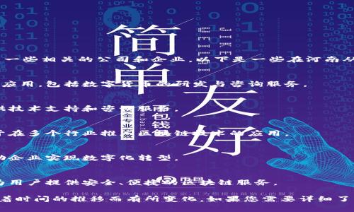 在河南省，随着区块链技术的发展，涌现出了一些相关的公司和企业。以下是一些在河南从事区块链业务的公司名称：

1. **河南国微信息技术有限公司**  
   该公司专注于区块链技术在金融领域的应用，包括数字货币的研发与咨询服务。

2. **河南链创科技有限公司**  
   主攻区块链产业链的整体解决方案，提供技术支持和咨询服务。

3. **中原区块链科技有限公司**  
   这家公司专注于区块链技术研发，致力于在多个行业推广区块链技术的应用。

4. **河南维度科技有限公司**  
   主要提供区块链技术的定制化服务，帮助企业实现数字化转型。

5. **河南链客科技有限公司**  
   专注于区块链技术的生态建设，致力于为用户提供安全、便捷的区块链服务。

请注意，以上公司名称和相关信息可能会随着时间的推移而有所变化。如果您需要详细了解，还推荐查阅当地的商业注册或行业报告。
