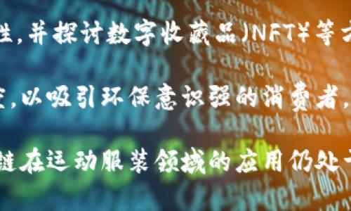 区块链运动服装品牌是一个相对较新的概念，结合了数字技术与时尚产业，利用区块链技术来提高透明度、安全性和供应链管理。虽然市场上推广的企业还不多，但下面是一些在这个领域中较为突出的运动服装品牌：

1. **Athlete's Foot**: 虽然不是单纯的区块链品牌，他们在使用区块链追踪文章来源方面进行了一些探索。
   
2. **Lacoste**: Lacoste在其部分产品中应用了区块链技术，以确保产品的真伪和源头。
   
3. **Nike**: 尼克为其“Cryptokicks”项目斋光，以确保消费者购买的产品是正品，并且有助于二手市场的透明化。

4. **Adidas**: 阿迪达斯也在对其一些系列产品利用区块链技术，尝试增强产品的可追溯性，并探讨数字收藏品（NFT）等方面。

5. **Threadness**: 这是一个关注可持续性的品牌，通过区块链技术，确保供应链的透明度，以吸引环保意识强的消费者。

这些品牌在不断探索如何结合区块链技术改善客户体验和提升品牌信任度。与此同时，区块链在运动服装领域的应用仍处于发展阶段，未来可能会有更多创新品牌出现。