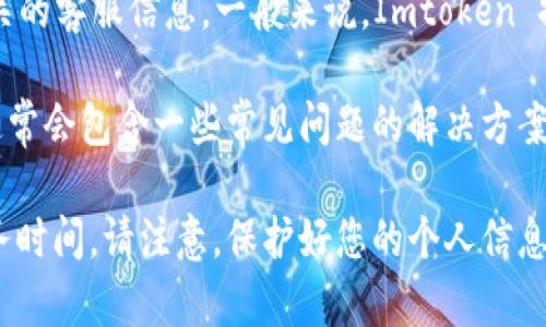 Imtoken 钱包有提供客服渠道，用户可以通过其官方网站或应用程序内的帮助中心找到相关的客服信息。一般来说，Imtoken 提供多种方式供用户联系客服，例如通过在线聊天、电子邮件或者社交媒体等方式。

如果您在使用 Imtoken 钱包时遇到问题，建议您先查看其常见问题解答（FAQ）部分，那里通常会包含一些常见问题的解决方案和指导。如果FAQs中没有解决您的问题，您可以直接联系他们的客服团队获取进一步的帮助。

为了确保信息的准确性，您可以访问 Imtoken 的官方网站，查看最新的客服联系方式和服务时间。请注意，保护好您的个人信息，不要通过不安全的渠道与客服交流。