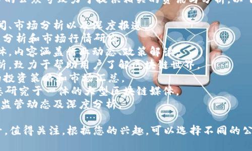 在区块链技术日益发展的今天，越来越多的公众号致力于提供相关的资讯与分析。以下是一些知名的区块链公众号，供您参考：

1. **火星财经**：提供实时的区块链新闻、市场分析以及深度报道。
2. **TokenGazer**：专注于区块链项目分析和市场行情研究。
3. **巴比特**：国内较早涉足区块链媒体，内容涵盖行业动态、政策解读。
4. **链得得**：提供行业资讯及深度分析，致力于帮助用户了解区块链世界。
5. **CryptoMaster**：针对加密货币的投资策略和市场汇总。
6. **金色财经**：集新闻、行情分析、生态研究于一体的大型区块链媒体。
7. **链闻**：提供全球区块链新闻、市场监管动态及深度分析。

当然，区块链领域还有许多其他的公众号，值得关注。根据您的兴趣，可以选择不同的公众号保持更新。