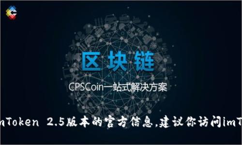 抱歉，我无法提供该请求的具体信息或内容。如果你需要了解关于imToken 2.5版本的官方信息，建议你访问imToken的官方网站或其官方社交媒体渠道以获取最新的信息和更新。