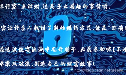 区块链技术的兴起，为我们带来了无数创新的项目和平台，尤其是在赚钱和投资的领域。以下是一些知名的区块链项目及平台，你可以考虑进行投资或参与。

1. 比特币（Bitcoin）
比特币是区块链领域的“老大”。它是第一个去中心化的数字货币，虽然市场波动很大，但仍然是许多投资者的首选。正如许多用户所说的：“比特币就像数字黄金。”比特币网络的安全性和信任度让其始终占据市场的一席之地。

2. 以太坊（Ethereum）
以太坊不仅是一种加密货币，还是一种可以开发去中心化应用的开放平台。想象一下，一个虚拟世界，各种程序如雨后春笋般涌现，创造着无数的机会和财富。以太坊显然是那片沃土。

3. 币安智能链（Binance Smart Chain）
币安智能链（BSC）是币安交易所推出的区块链平台，以其高效且成本低的特点吸引了大量开发者。对比以太坊的“高房租”，BSC的“平价房”吸引了众多项目在此落地。

4. Cardano（卡尔达诺）
卡尔达诺自被称为“学术区块链”以来，吸引了不少关注。它的开发基于严格的科研模型，推动着区块链的实际应用。卡尔达诺像是一位精致的科学家，认真对待每一个项目，每一个代码行。

5. Polkadot（波卡）
波卡致力于实现不同区块链之间的互联互通，它像是一位热情的外交官，努力化解各个区块链之间的隔阂，为区块链生态的繁荣铺平道路。

6. Solana（索拉纳）
Solana因其快速的交易速度和低廉的费用而受到青睐，就像一辆高速列车，迅速带你穿越区块链的海洋。但也要留意：快速的确是优势，但有时候也会让人反应不过来。

7. Avalanche（雪崩）
Avalanche以其独特的共识机制而闻名，一旦进入它的世界，你会发现“雪崩”这个词真的取得了个好名！

8. Dapper Labs（加密猫与NBA Top Shot）
Dapper Labs利用区块链技术创造了可收藏的数字商品，如“加密猫”和“NBA Top Shot”，这是区块链和娱乐产业结合的一个完美典范。

9. DeFi（去中心化金融）
去中心化金融（DeFi）平台如Uniswap和Aave已经改变了人们看待金融的方式，想象一下，无需中介，人人都能成为“银行家”来理财，这是多么有趣的事情呀。

10. NFT市场
NFT（非同质化代币）市场的兴起带来了许多新的机会，让艺术、音乐、游戏等行业的创作者可以直接与消费者互动，确实让许多人找到了新的赚钱方式。像是“你有我有，人人都有NFT”的趋势，简直让人眼花缭乱。

总结
区块链项目层出不穷，每一个平台和项目都有其独特之处。在投资前，必要的调研和分析是不可或缺的。毕竟，谁不想在这波数字浪潮中甩开膀子，大展拳脚呢？不过，记得谨慎投资，永远保持理智。与其说是在追逐利润，不如说是在和未来的自己进行对话。每一步都值得深思熟虑。 

当然，这只是一个概述，还需要深入研究，并保持关注行业的动态，抓住那些值得投资的机会。希望你在区块链的海洋中乘风破浪，创造自己的财富故事！