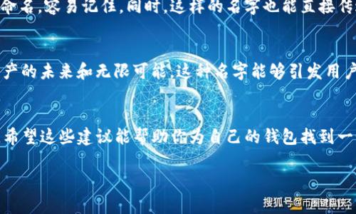 如果你想了解如何为ImToken钱包取一个合适的名称，以下是一些建议和步骤，帮助你为你的钱包选择一个既有趣又具有个性化的名字。

### 1. 根据功能命名
ImToken钱包是一款多功能的数字货币钱包，支持多种数字资产的存储与管理。你可以根据它的功能取名，例如可以叫它“小金库”或者“虚拟宝箱”。这种命名方式能让用户一目了然钱包的用途。

### 2. 利用个人特点
如果你想让钱包更有个性，可以考虑使用你的昵称或者某个你喜欢的符号。例如：如果你叫“杰克”，可以命名为“杰克的财富箱”。这种个性化的命名能够让你的钱包在众多钱包中脱颖而出，给人一种独特的印象。

### 3. 文化与谐音
利用文化相关性和谐音也能为钱包取个有趣的名字。例如，可以使用“富贵如东风”这样的名字，或者“币安库”，这些名字听起来都比较有意思，并且能够引发人们的共鸣。

### 4. 
当然，简单明了的命名也十分重要。像“我的ImToken”或者“数字货币宝箱”这样的命名，容易记住。同时，这样的名字也能直接传达出钱包的核心功能，让用户感到方便。

### 5. 意义深远
可以考虑给你的钱包起一个具有深刻意义的名字，比如“未来之钥”，象征着数字资产的未来和无限可能。这种名字能够引发用户对数字资产未来的想象，增强他们对钱包的情感连接。

### 总结
给ImToken钱包取名字并没有固定的标准，你可以根据个人的偏好和审美来选择。希望这些建议能帮助你为自己的钱包找到一个合适的名字，不妨大胆尝试！

如果你需要更详细的信息或者有具体问题，欢迎随时提问！