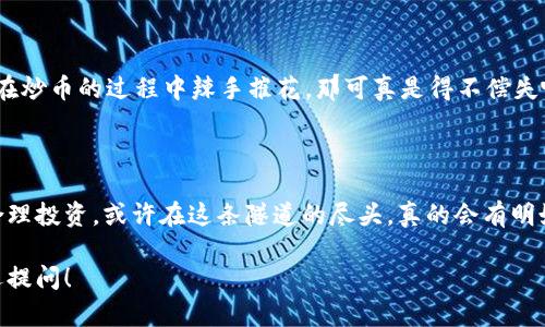 炒币和虚拟货币是当前热门的话题，尤其在区块链技术不断发展的背景下。下面我将为你介绍一些常见的炒币和虚拟货币，以及相关的区块链技术。由于你要求的字数较多，我会详细阐述各个方面。

### 一、什么是炒币和虚拟货币？

炒币其实是一种投资行为，指的是通过买卖虚拟货币来获取利润的方式。这里的虚拟货币是指基于区块链技术的数字资产，它们不仅可以被用作交易工具，还可以在一些场合下作为价值存储。

### 二、虚拟货币的类型

虚拟货币种类繁多，以下是一些较为知名的虚拟货币：

#### 1. 比特币（Bitcoin）

比特币是第一个也是最著名的虚拟货币。它在2009年由一个化名为中本聪（Satoshi Nakamoto）的人首次提出。比特币的推出改变了很多人的金融观念，成为了“数字黄金”。比特币的供给是有限的，总量为2100万枚，这也是其价值的重要支撑。

#### 2. 以太坊（Ethereum）

以太坊不仅是一种虚拟货币，更是一个开发平台。它支持智能合约，允许开发者在其区块链上创建各种去中心化应用（DApps）。以太坊的发行量没有上限，用户更看重的是其灵活性和可扩展性。

#### 3. 瑞波币（Ripple）

瑞波币主要用于金融机构之间的跨境支付，旨在提高交易的速度和降低成本。通过Ripple协议，银行间的交易可以在几秒钟内完成，瑞波币的发行量也相对较高。

#### 4. 莱特币（Litecoin）

莱特币是比特币的“兄弟”，由Charlie Lee于2011年创建。莱特币的交易速度更快，挖掘难度相对较低，适合普通投资者。

#### 5. 狗狗币（Dogecoin）

狗狗币起初是基于一个网络流行表情创建的，虽然起源有些玩笑成分，但因其庞大的社区支持，狗狗币逐渐变得火热。其较低的市场价格吸引了大量零散投资者。

### 三、区块链的基本概念

区块链是支撑虚拟货币的核心技术，其本质是一个分布式账本，记录所有交易信息。

#### 1. 去中心化

区块链不依赖于中心化的服务器或公司运营，这使得数据更加安全和透明。

#### 2. 不可篡改性

一旦信息被写入区块链，就无法随意更改，这为交易提供了诚信保障。

#### 3. 透明性

区块链的每一个节点都可以访问到完整的交易记录，这保证了交易的公开透明。

### 四、炒币的风险

炒币并非人人可为，尤其是下面这些风险需要注意：

#### 1. 市场波动性

虚拟货币的价格波动极大，短时间内可能会有较大涨跌。因此，投资者需做好心理准备。

#### 2. 安全风险

虚拟货币的交易和储存存在被盗风险，尤其是将资产存放在某些交易平台时，需谨慎选择。

#### 3. 法律风险

各国对虚拟货币的政策和监管不同，投资者可能面临法律风险。

#### 4. 心理压力

在炒币过程中，情绪波动常常会影响决策，投资者需保持理性。

### 五、如何炒币

想要成功地炒币，可以考虑以下步骤：

#### 1. 学习与研究

在初次投资前，了解市场动态、获取必要的知识是必要的。现在有许多在线课程和资源可以帮助你学习炒币技巧。

#### 2. 选择合适的交易平台

选择一个用户友好的交易平台至关重要，大部分平台都提供了模拟账户，投资者可以在上面练习交易。

#### 3. 制定策略

根据市场趋势和个人情况，制定合理的投资策略，避免随意操作。

#### 4. 风险控制

设置止损点、控制仓位，确保自己的资金在合理范围内。

### 六、炒币的未来

虚拟货币和区块链在未来仍然有着巨大的潜力。随着技术的的发展，越来越多的实体和应用将会与这些技术结合。我们可能会迎来一个全新的金融时代。

### 六、轻松一刻

炒币的过程就像一场刺激的过山车，有时高峰颠簸，有时也可能急速下跌。谁还没点小烦恼呢？如果在炒币的过程中辣手摧花，那可真是得不偿失啊！

### 结束语

虚拟货币和炒币一直以来吸引着无数投资者的目光，尽管其中风险不容小觑，但只要把握好方向，合理投资，或许在这条隧道的尽头，真的会有明媚的阳光等待着你。

以上就是我为你准备的关于炒币、虚拟货币和区块链的详细介绍。如果希望更深入的探讨，随时欢迎提问！