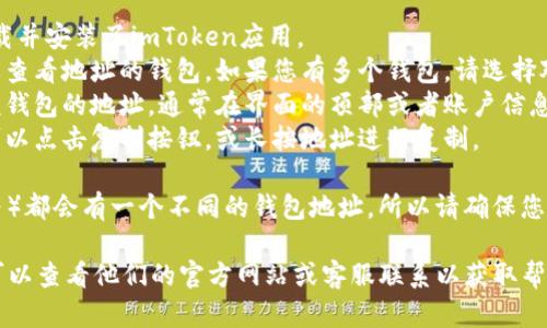 imToken钱包是一个支持多链数字货币管理的移动钱包。要找到您的imToken钱包地址，您可以按照以下步骤进行：

1. **打开imToken应用**：确保您已经下载并安装了imToken应用。
2. **选择钱包**：打开应用后，选择您想要查看地址的钱包。如果您有多个钱包，请选择对应的那个。
3. **查看地址**：在钱包界面，您会看到该钱包的地址，通常在界面的顶部或者账户信息部分。地址通常是一串字母和数字的组合。
4. **复制地址**：如果您需要分享地址，可以点击复制按钮，或长按地址进行复制。

请注意，每种加密货币（如比特币、以太坊等）都会有一个不同的钱包地址，所以请确保您选择了正确的币种以查看相应的地址。

如果您在使用imToken时遇到任何问题，可以查看他们的官方网站或客服联系以获取帮助。