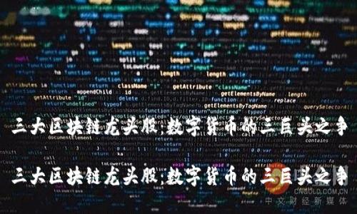 三大区块链龙头股：数字货币的三巨头之争

三大区块链龙头股：数字货币的三巨头之争